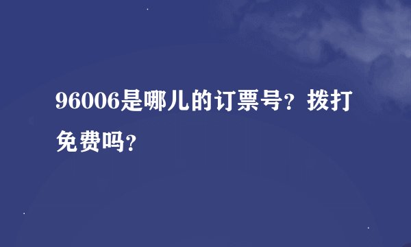 96006是哪儿的订票号？拨打免费吗？