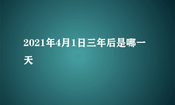 2021年4月1日三年后是哪一天