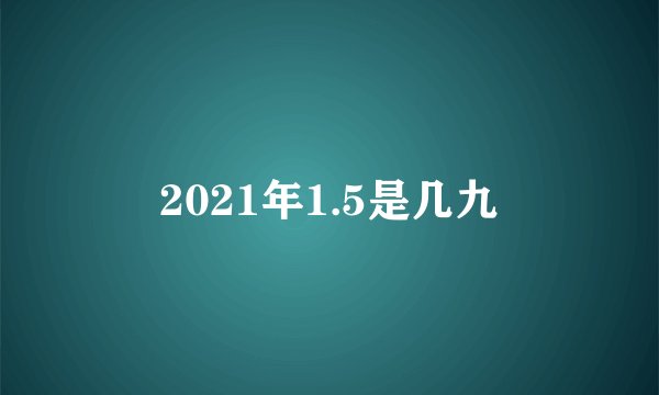 2021年1.5是几九
