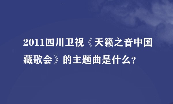 2011四川卫视《天籁之音中国藏歌会》的主题曲是什么？