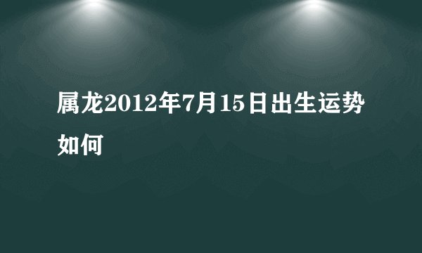 属龙2012年7月15日出生运势如何