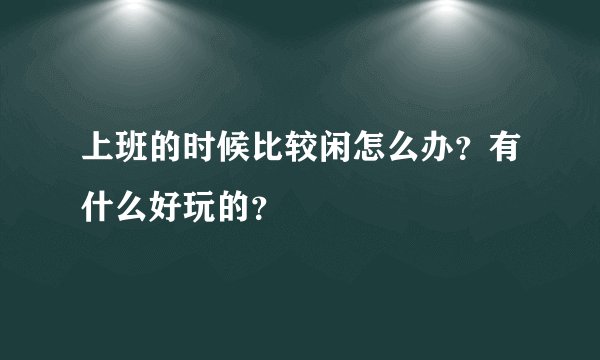 上班的时候比较闲怎么办？有什么好玩的？