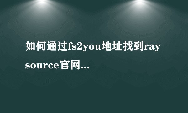 如何通过fs2you地址找到raysource官网的下载网页？