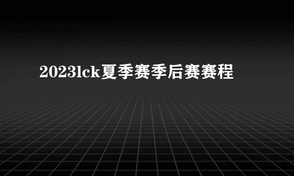 2023lck夏季赛季后赛赛程