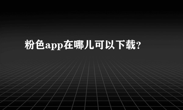 粉色app在哪儿可以下载？