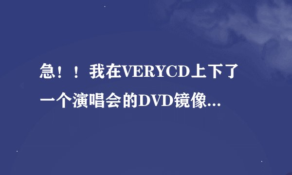 急！！我在VERYCD上下了一个演唱会的DVD镜像文件，后缀为MDF，请问怎么打开播放啊？