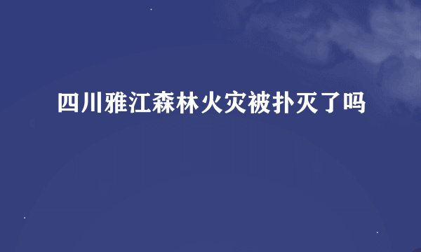 四川雅江森林火灾被扑灭了吗