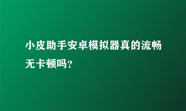 小皮助手安卓模拟器真的流畅无卡顿吗？