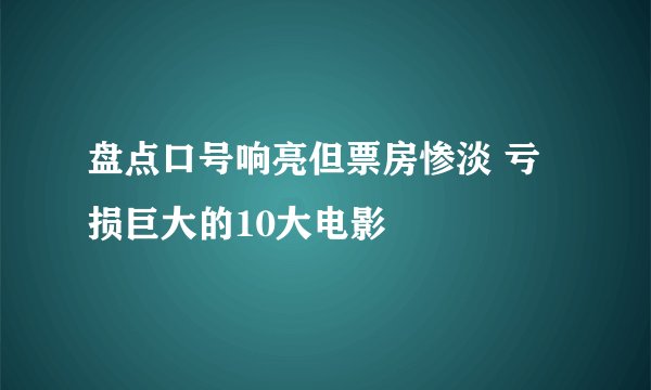 盘点口号响亮但票房惨淡 亏损巨大的10大电影