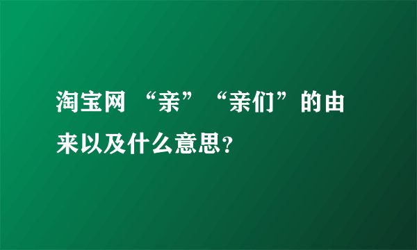 淘宝网 “亲”“亲们”的由来以及什么意思？