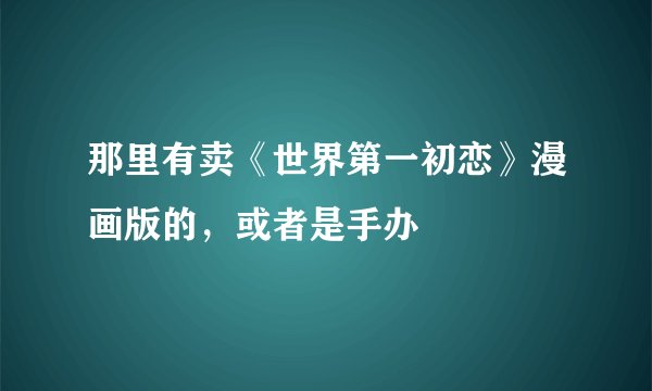 那里有卖《世界第一初恋》漫画版的，或者是手办