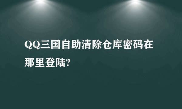 QQ三国自助清除仓库密码在那里登陆?