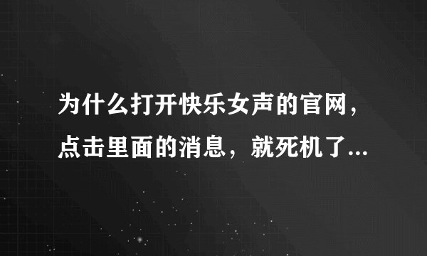 为什么打开快乐女声的官网，点击里面的消息，就死机了一样，看不了，其他网站都可以的，就这不行？