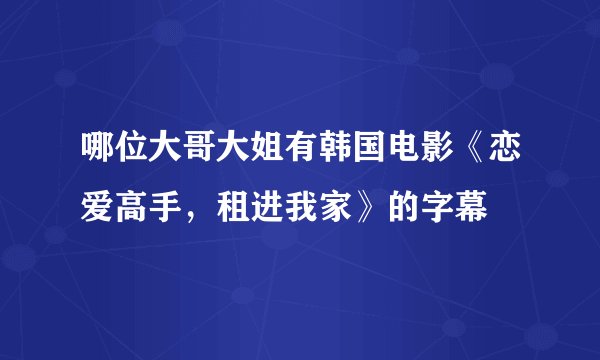 哪位大哥大姐有韩国电影《恋爱高手，租进我家》的字幕