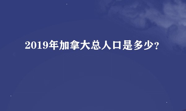 2019年加拿大总人口是多少？