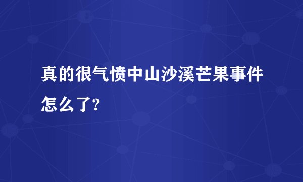 真的很气愤中山沙溪芒果事件怎么了?