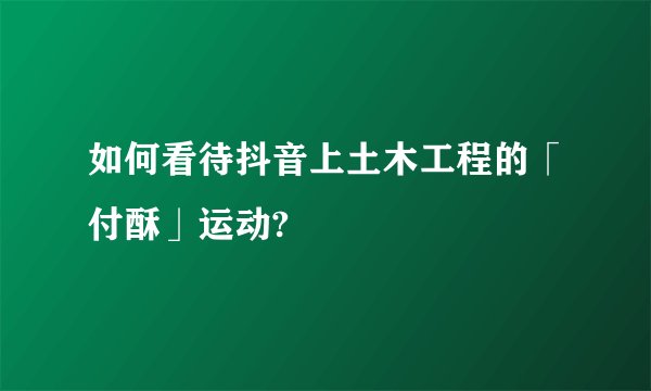如何看待抖音上土木工程的「付酥」运动?