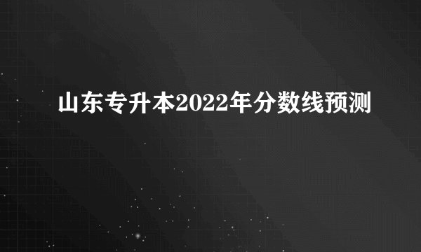 山东专升本2022年分数线预测