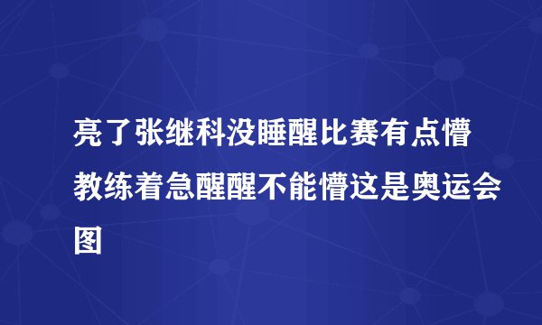 亮了张继科没睡醒比赛有点懵教练着急醒醒不能懵这是奥运会图