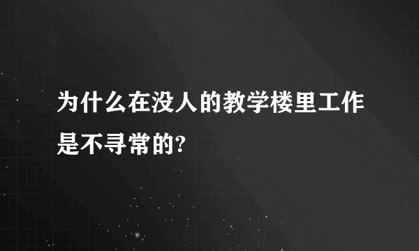 为什么在没人的教学楼里工作是不寻常的?