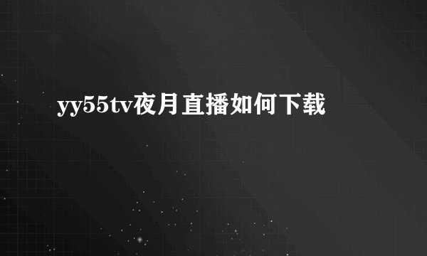 yy55tv夜月直播如何下载
