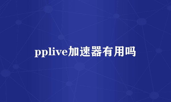 pplive加速器有用吗
