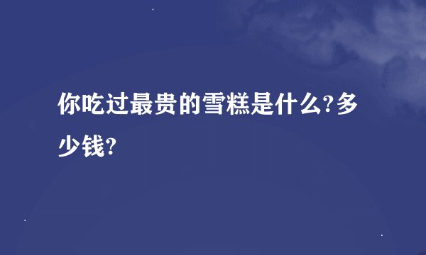 你吃过最贵的雪糕是什么?多少钱?