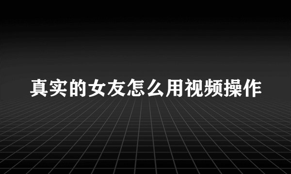 真实的女友怎么用视频操作