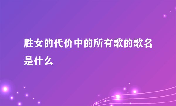 胜女的代价中的所有歌的歌名是什么