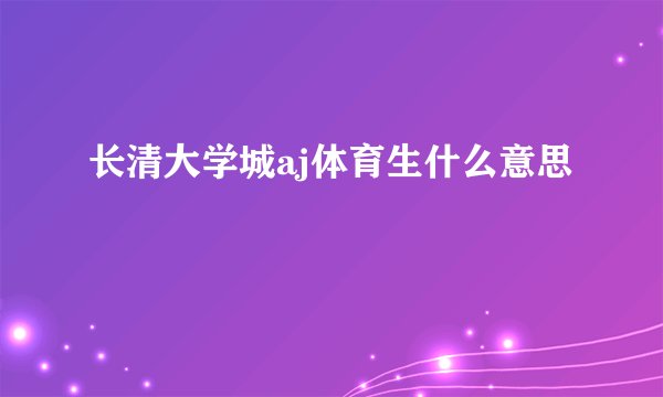 长清大学城aj体育生什么意思