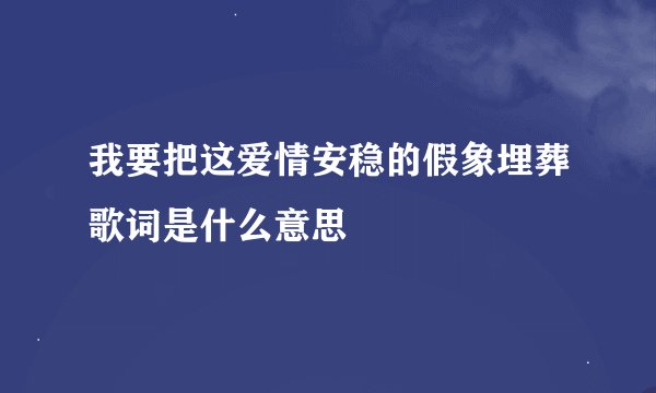 我要把这爱情安稳的假象埋葬歌词是什么意思
