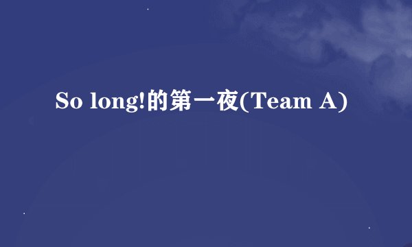 So long!的第一夜(Team A)
