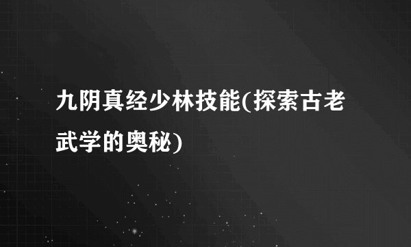 九阴真经少林技能(探索古老武学的奥秘)