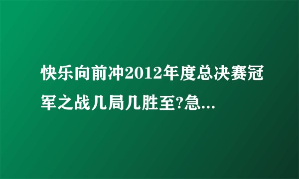 快乐向前冲2012年度总决赛冠军之战几局几胜至?急求！！！！2012年1月20日之前回答！！！！！