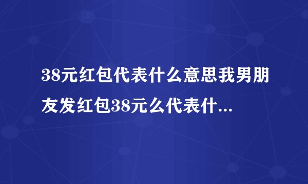 38元红包代表什么意思我男朋友发红包38元么代表什么意思呢？