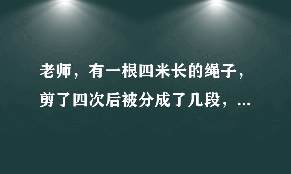 老师，有一根四米长的绳子，剪了四次后被分成了几段，平均每辆分得多少分米？