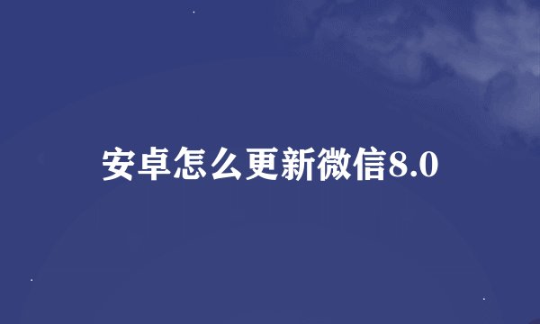 安卓怎么更新微信8.0
