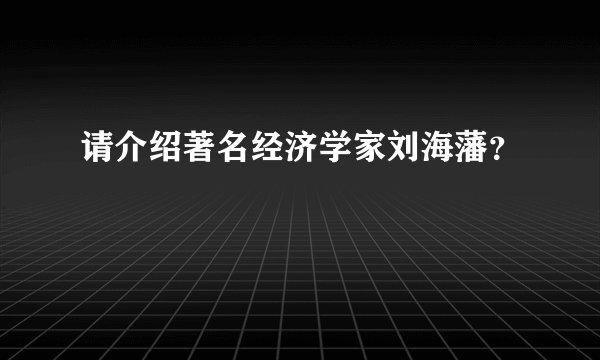 请介绍著名经济学家刘海藩？