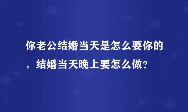 你老公结婚当天是怎么要你的，结婚当天晚上要怎么做？
