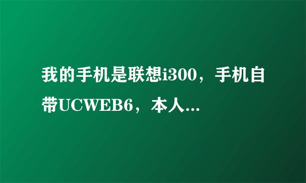 我的手机是联想i300，手机自带UCWEB6，本人一点也不会用，请教一下大虾们