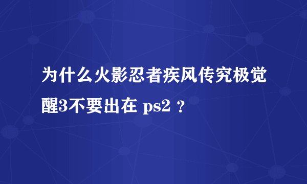 为什么火影忍者疾风传究极觉醒3不要出在 ps2 ？