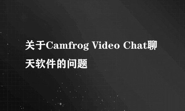 关于Camfrog Video Chat聊天软件的问题