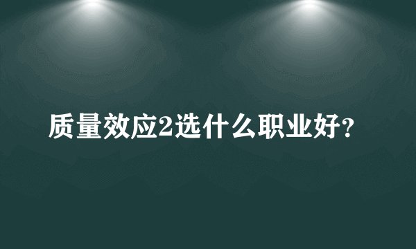 质量效应2选什么职业好？