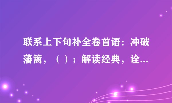 联系上下句补全卷首语：冲破藩篱，（）；解读经典，诠释人性。（），直面诘问；勤恳真诚，回馈热情。