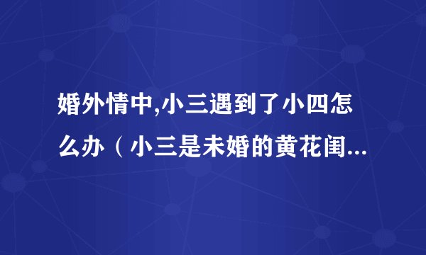 婚外情中,小三遇到了小四怎么办（小三是未婚的黄花闺女，把第一次给了男人，小四是已婚的女人）3