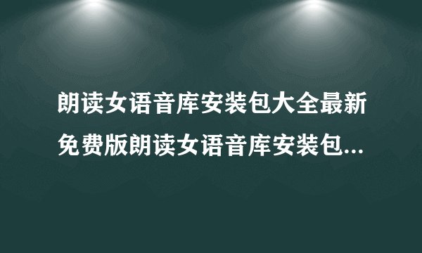 朗读女语音库安装包大全最新免费版朗读女语音库安装包大全最新免费版功能简介