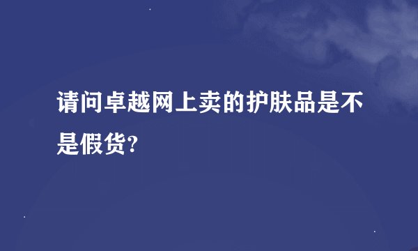 请问卓越网上卖的护肤品是不是假货?