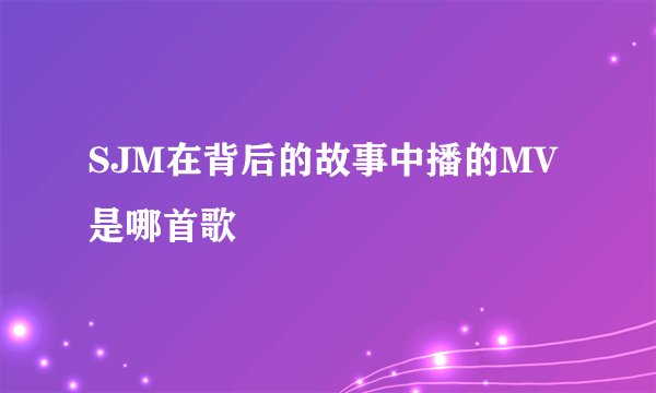SJM在背后的故事中播的MV是哪首歌