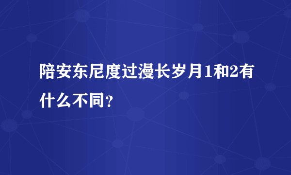 陪安东尼度过漫长岁月1和2有什么不同？