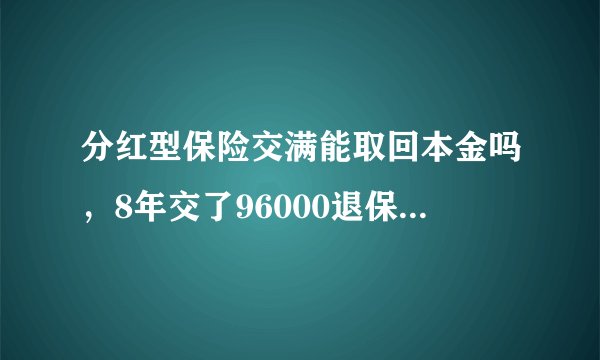 分红型保险交满能取回本金吗，8年交了96000退保退多少钱